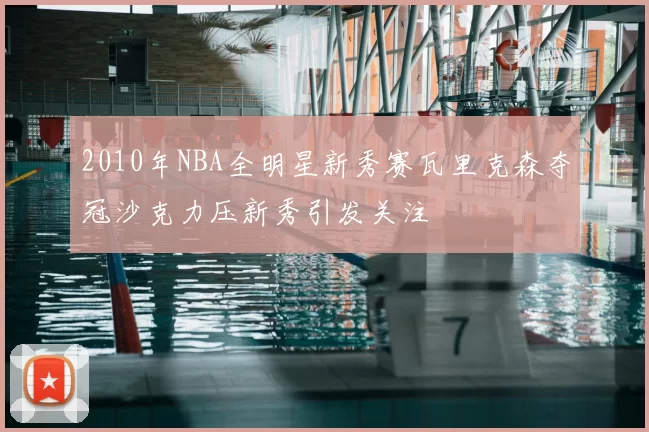 2010年NBA全明星新秀赛瓦里克森夺冠沙克力压新秀引发关注