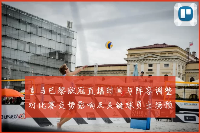 皇马巴黎欧冠直播时间与阵容调整对比赛走势影响及关键球员出场预测
