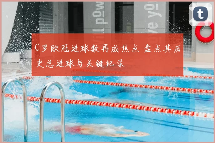 C罗欧冠进球数再成焦点 盘点其历史总进球与关键纪录