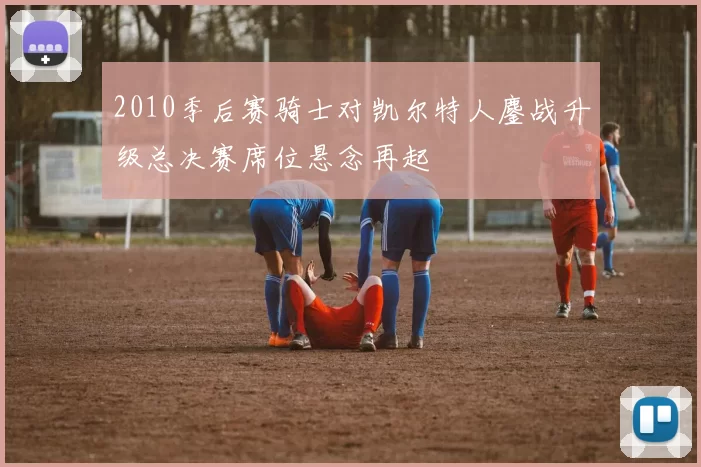 2010季后赛骑士对凯尔特人鏖战升级总决赛席位悬念再起