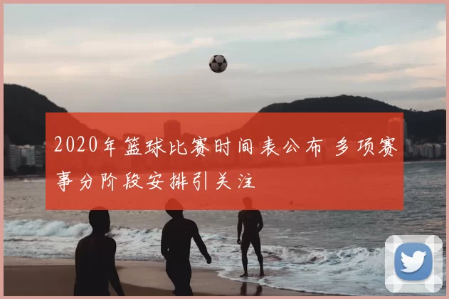 2020年篮球比赛时间表公布 多项赛事分阶段安排引关注