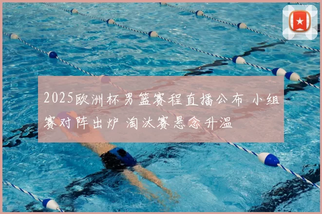 2025欧洲杯男篮赛程直播公布 小组赛对阵出炉 淘汰赛悬念升温