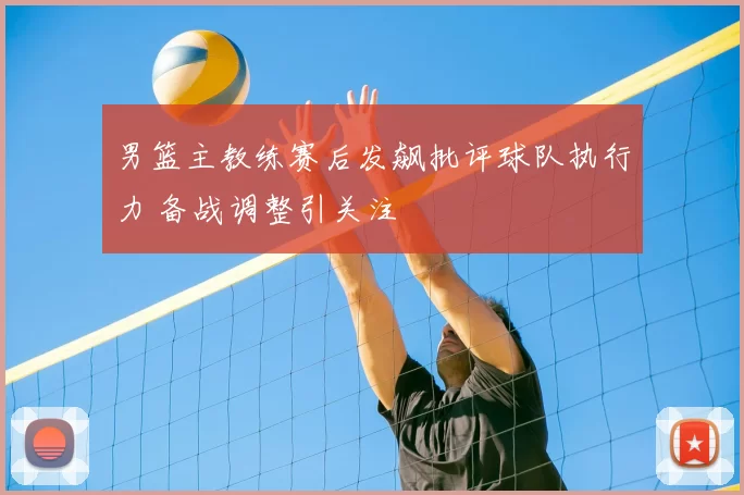 男篮主教练赛后发飙批评球队执行力 备战调整引关注