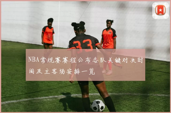 NBA常规赛赛程公布各队关键对决时间及主客场安排一览