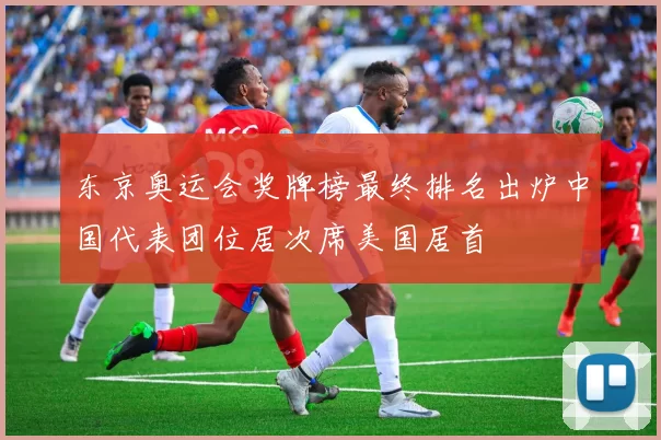 东京奥运会奖牌榜最终排名出炉中国代表团位居次席美国居首