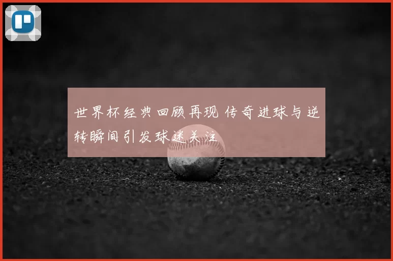 世界杯经典回顾再现 传奇进球与逆转瞬间引发球迷关注