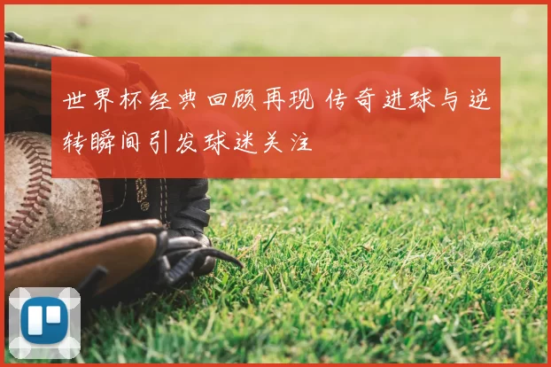 世界杯经典回顾再现 传奇进球与逆转瞬间引发球迷关注