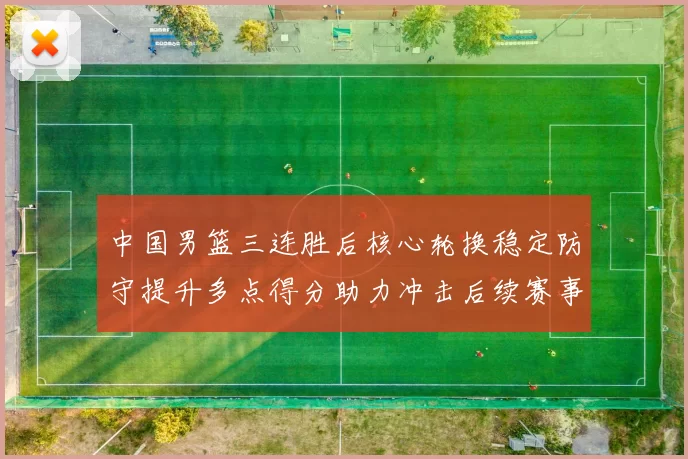 中国男篮三连胜后核心轮换稳定防守提升多点得分助力冲击后续赛事