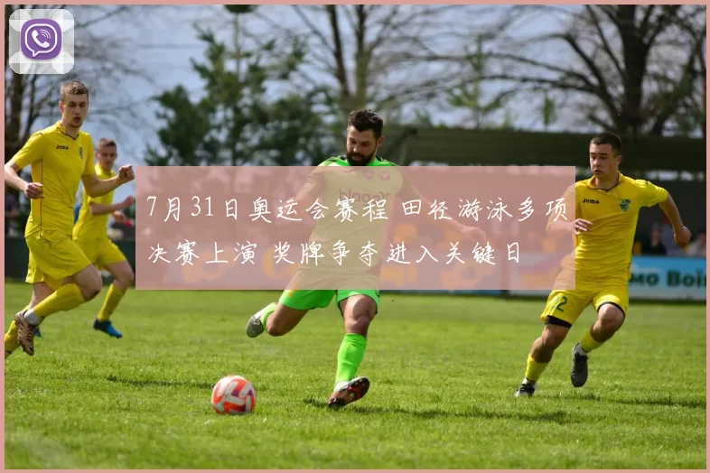 7月31日奥运会赛程 田径游泳多项决赛上演 奖牌争夺进入关键日