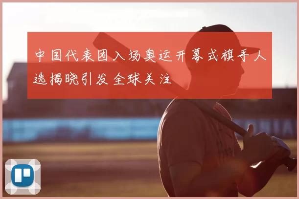 中国代表团入场奥运开幕式旗手人选揭晓引发全球关注
