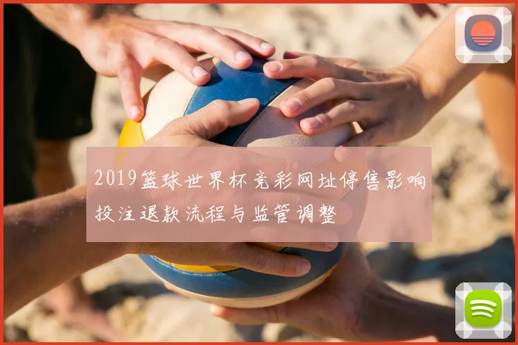 2019篮球世界杯竞彩网址停售影响投注退款流程与监管调整