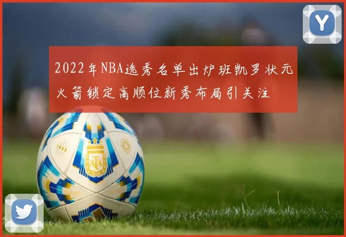 2022年NBA选秀名单出炉班凯罗状元火箭锁定高顺位新秀布局引关注