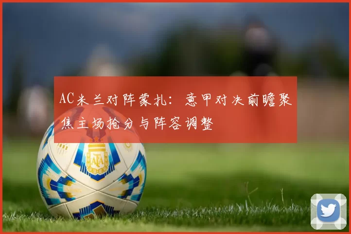 AC米兰对阵蒙扎：意甲对决前瞻聚焦主场抢分与阵容调整