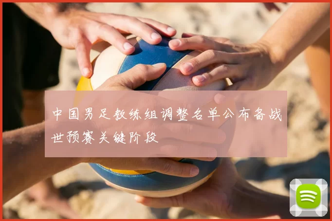 中国男足教练组调整名单公布备战世预赛关键阶段