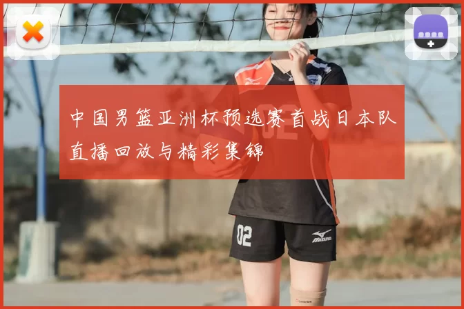 中国男篮亚洲杯预选赛首战日本队直播回放与精彩集锦