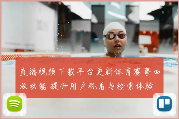 直播视频下载平台更新体育赛事回放功能 提升用户观看与检索体验