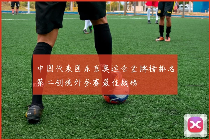 中国代表团东京奥运会金牌榜排名第二创境外参赛最佳战绩