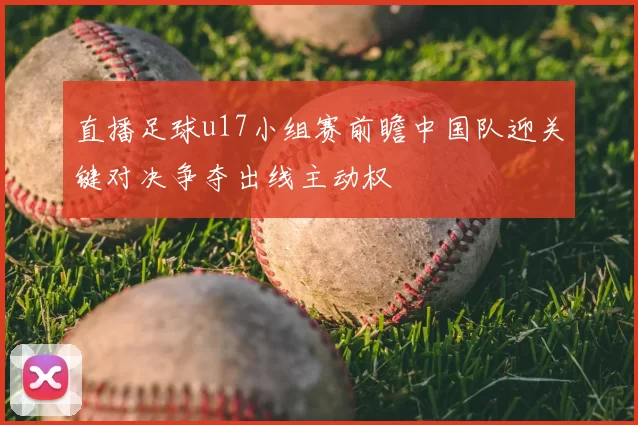 直播足球u17小组赛前瞻中国队迎关键对决争夺出线主动权
