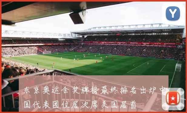 东京奥运会奖牌榜最终排名出炉中国代表团位居次席美国居首