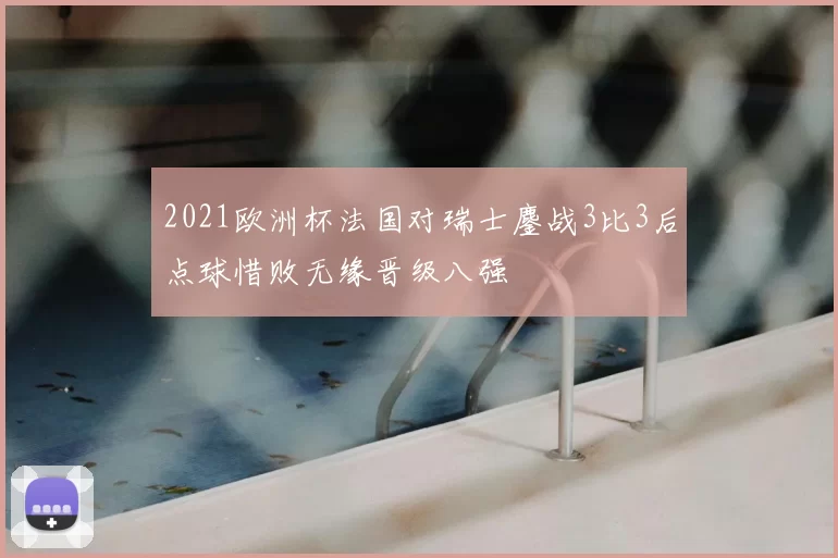 2021欧洲杯法国对瑞士鏖战3比3后点球惜败无缘晋级八强