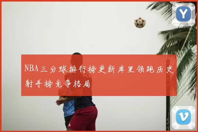 NBA三分球排行榜更新库里领跑历史射手榜竞争格局