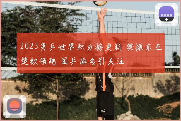 2023男乒世界积分榜更新 樊振东王楚钦领跑 国乒排名引关注