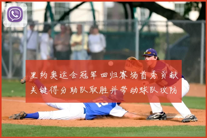 里约奥运会冠军回归赛场首秀贡献关键得分助队取胜并带动球队攻防提升
