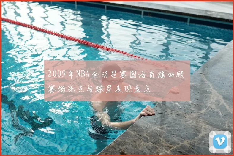 2009年NBA全明星赛国语直播回顾 赛场亮点与球星表现盘点