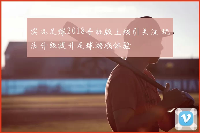实况足球2018手机版上线引关注 玩法升级提升足球游戏体验