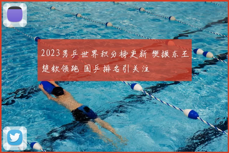 2023男乒世界积分榜更新 樊振东王楚钦领跑 国乒排名引关注